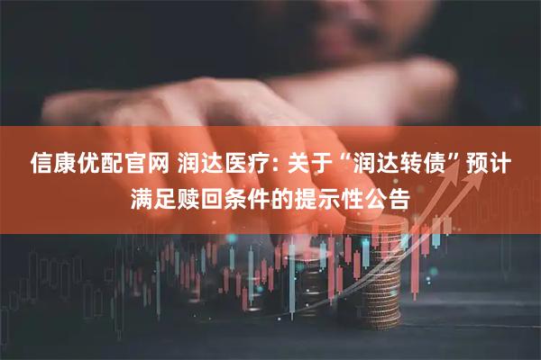信康优配官网 润达医疗: 关于“润达转债”预计满足赎回条件的提示性公告