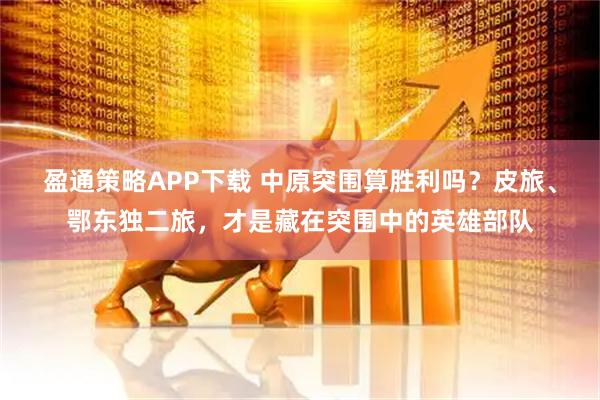 盈通策略APP下载 中原突围算胜利吗？皮旅、鄂东独二旅，才是藏在突围中的英雄部队