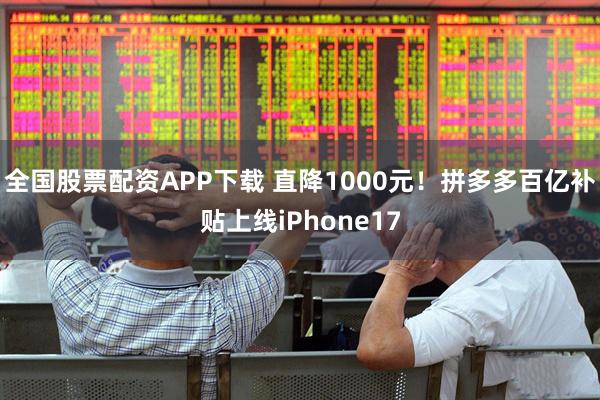 全国股票配资APP下载 直降1000元!拼多多百亿补贴上线iPhone17
