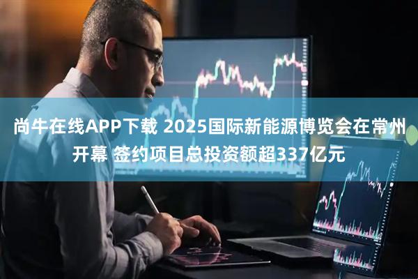 尚牛在线APP下载 2025国际新能源博览会在常州开幕 签约项目总投资额超337亿元