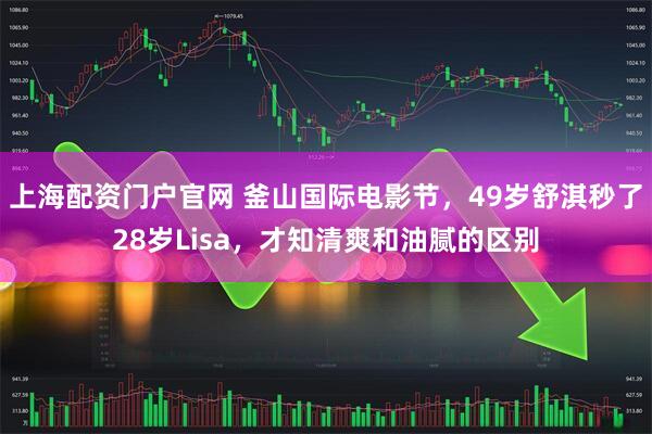 上海配资门户官网 釜山国际电影节，49岁舒淇秒了28岁Lisa，才知清爽和油腻的区别