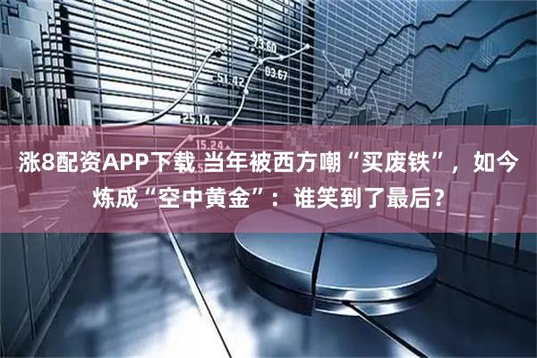 涨8配资APP下载 当年被西方嘲“买废铁”，如今炼成“空中黄金”：谁笑到了最后？