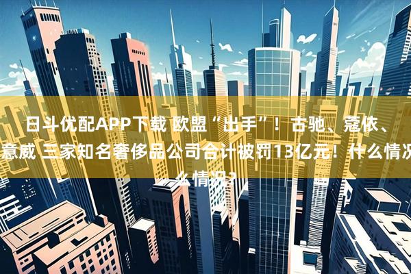 日斗优配APP下载 欧盟“出手”!古驰、蔻依、罗意威 三家知名奢侈品公司合计被罚13亿元!什么情况?