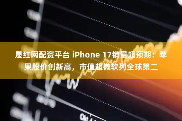 晟红网配资平台 iPhone 17销量超预期：苹果股价创新高，市值超微软列全球第二