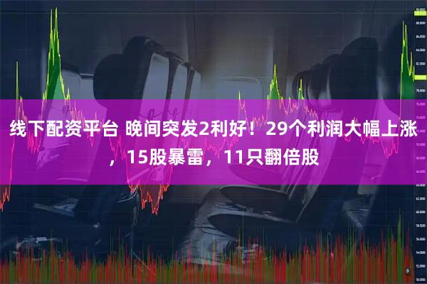 线下配资平台 晚间突发2利好！29个利润大幅上涨，15股暴雷，11只翻倍股