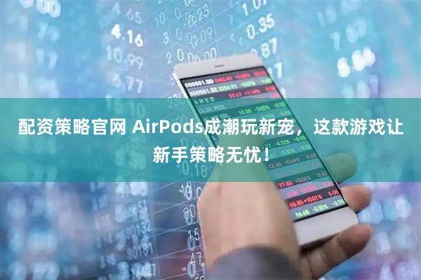 配资策略官网 AirPods成潮玩新宠,这款游戏让新手策略无忧!
