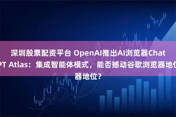 深圳股票配资平台 OpenAI推出AI浏览器ChatGPT Atlas：集成智能体模式，能否撼动谷歌浏览器地位？
