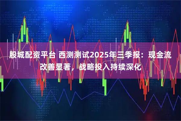 股城配资平台 西测测试2025年三季报：现金流改善显著，战略投入持续深化