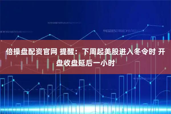 倍操盘配资官网 提醒：下周起美股进入冬令时 开盘收盘延后一小时