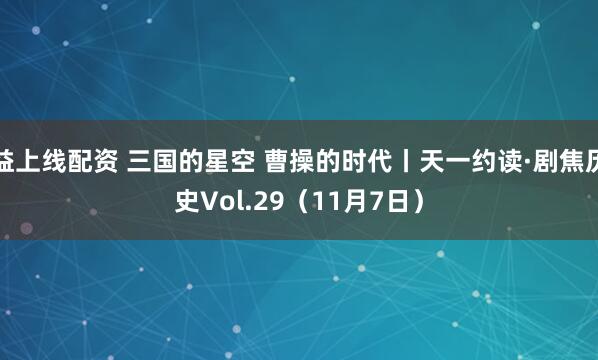 益上线配资 三国的星空 曹操的时代丨天一约读·剧焦历史Vol.29（11月7日）
