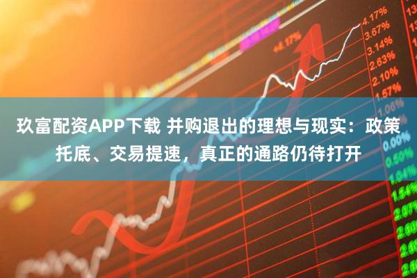玖富配资APP下载 并购退出的理想与现实：政策托底、交易提速，真正的通路仍待打开