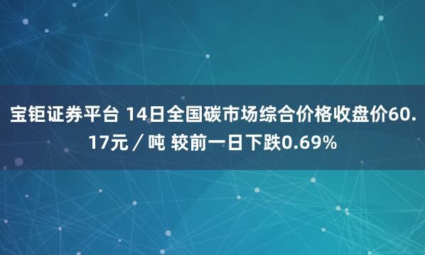 宝钜证券平台 14日全国碳市场综合价格收盘价60.17元/吨 较前一日下跌0.69%