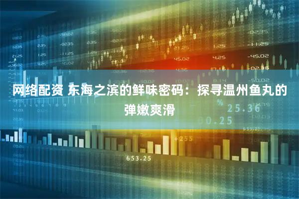 网络配资 东海之滨的鲜味密码：探寻温州鱼丸的弹嫩爽滑