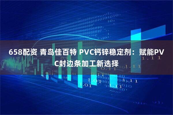 658配资 青岛佳百特 PVC钙锌稳定剂：赋能PVC封边条加工新选择