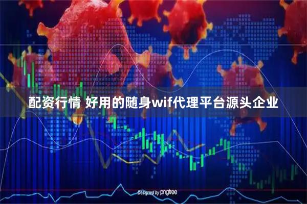 配资行情 好用的随身wif代理平台源头企业