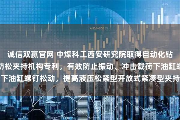 诚信双赢官网 中煤科工西安研究院取得自动化钻机用液压松紧型开放式防松夹持机构专利，有效防止振动、冲击载荷下油缸螺钉松动，提高液压松紧型开放式紧凑型夹持机构自身的可靠性