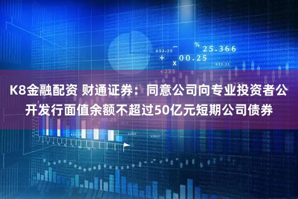 K8金融配资 财通证券：同意公司向专业投资者公开发行面值余额不超过50亿元短期公司债券