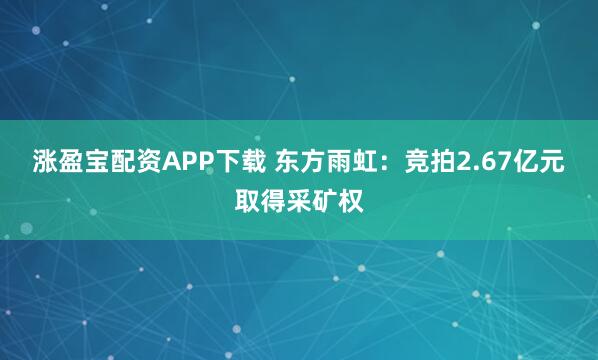 涨盈宝配资APP下载 东方雨虹：竞拍2.67亿元取得采矿权