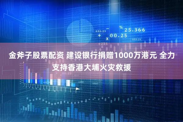 金斧子股票配资 建设银行捐赠1000万港元 全力支持香港大埔火灾救援