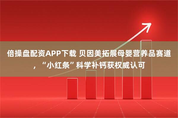 倍操盘配资APP下载 贝因美拓展母婴营养品赛道，“小红条”科学补钙获权威认可