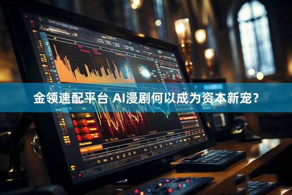 金领速配平台 AI漫剧何以成为资本新宠？