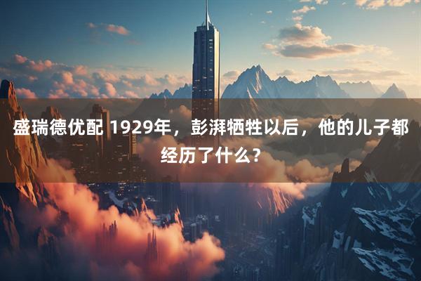 盛瑞德优配 1929年,彭湃牺牲以后,他的儿子都经历了什么?