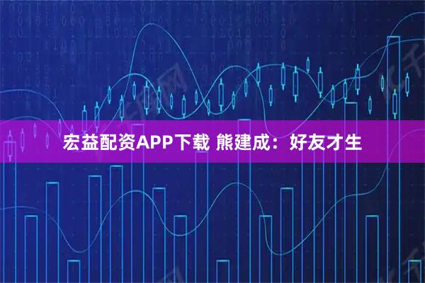 宏益配资APP下载 熊建成:好友才生