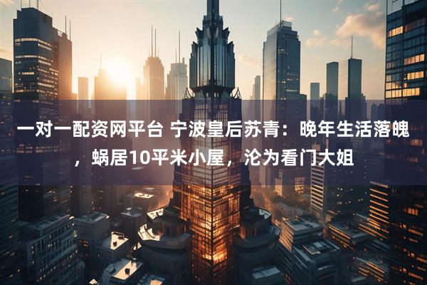 一对一配资网平台 宁波皇后苏青:晚年生活落魄,蜗居10平米小屋,沦为看门大姐