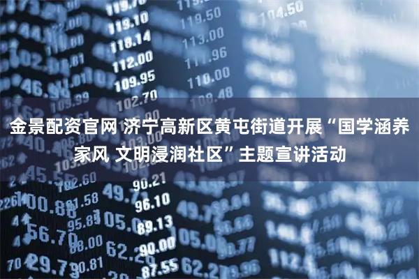 金景配资官网 济宁高新区黄屯街道开展“国学涵养家风 文明浸润社区”主题宣讲活动