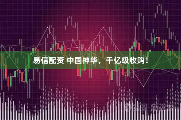 易信配资 中国神华，千亿级收购！
