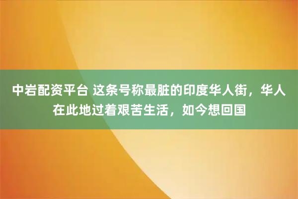 中岩配资平台 这条号称最脏的印度华人街，华人在此地过着艰苦生活，如今想回国