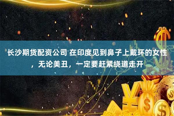 长沙期货配资公司 在印度见到鼻子上戴环的女性，无论美丑，一定要赶紧绕道走开