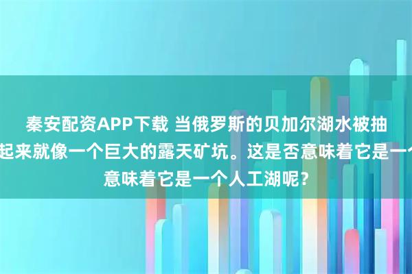 秦安配资APP下载 当俄罗斯的贝加尔湖水被抽干后，它看起来就像一个巨大的露天矿坑。这是否意味着它是一个人工湖呢？
