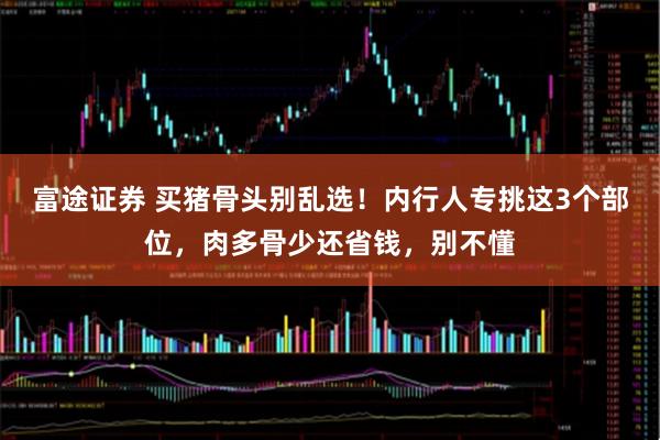 富途证券 买猪骨头别乱选！内行人专挑这3个部位，肉多骨少还省钱，别不懂