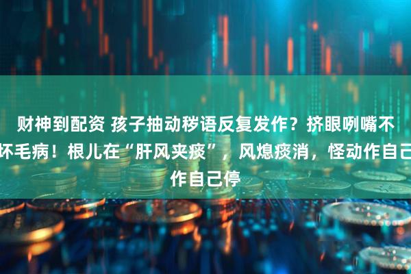 财神到配资 孩子抽动秽语反复发作？挤眼咧嘴不是坏毛病！根儿在“肝风夹痰”，风熄痰消，怪动作自己停