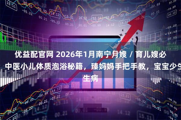 优益配官网 2026年1月南宁月嫂 / 育儿嫂必备！中医小儿体质泡浴秘籍，臻妈妈手把手教，宝宝少生病