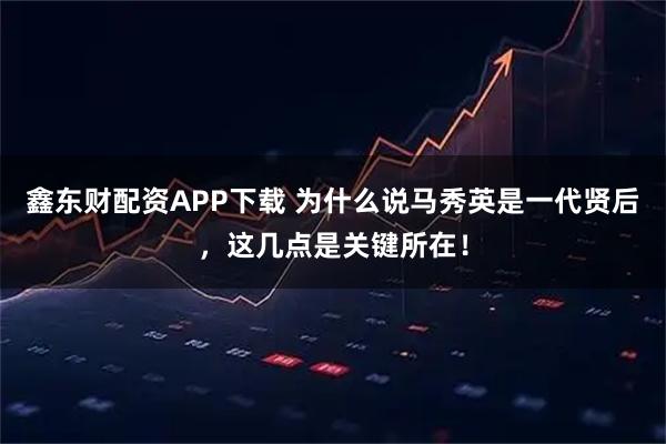 鑫东财配资APP下载 为什么说马秀英是一代贤后，这几点是关键所在！