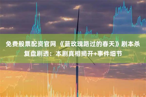 免费股票配资官网 《蓝玫瑰路过的春天》剧本杀复盘剧透：本剧真相揭开+事件细节