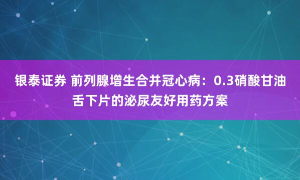 银泰证券 前列腺增生合并冠心病：0.3硝酸甘油舌下片的泌尿友好用药方案