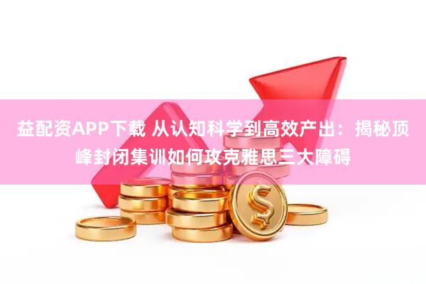 益配资APP下载 从认知科学到高效产出：揭秘顶峰封闭集训如何攻克雅思三大障碍