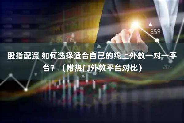 股指配资 如何选择适合自己的线上外教一对一平台？（附热门外教平台对比）