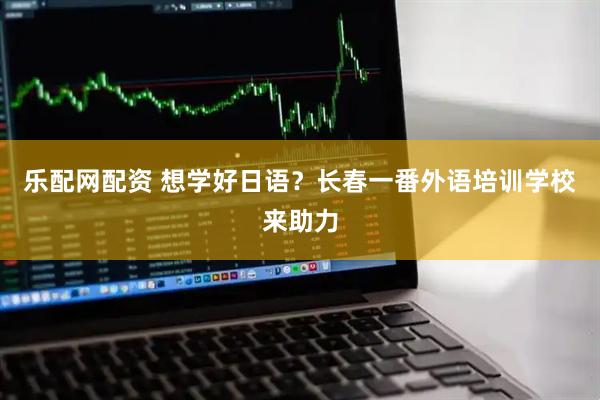 乐配网配资 想学好日语？长春一番外语培训学校来助力