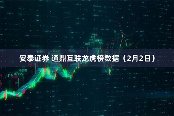 安泰证券 通鼎互联龙虎榜数据（2月2日）