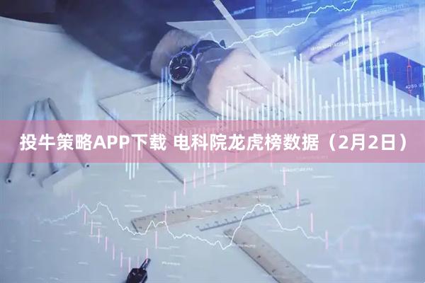 投牛策略APP下载 电科院龙虎榜数据（2月2日）