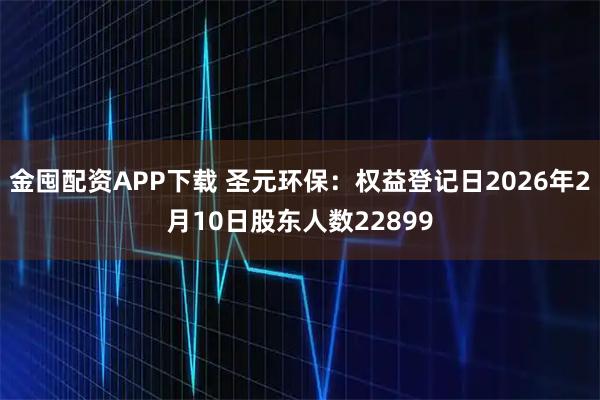 金囤配资APP下载 圣元环保：权益登记日2026年2月10日股东人数22899