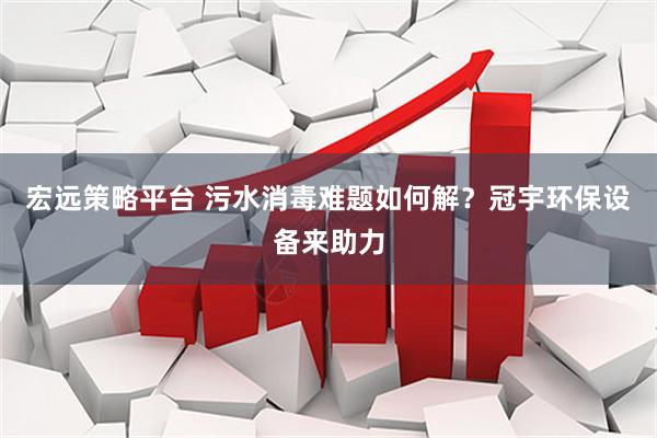 宏远策略平台 污水消毒难题如何解？冠宇环保设备来助力