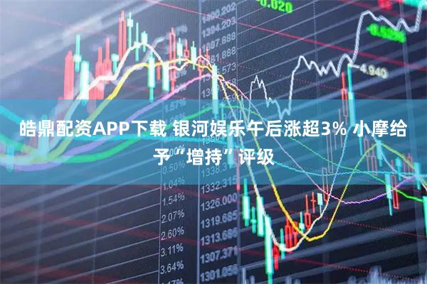 皓鼎配资APP下载 银河娱乐午后涨超3% 小摩给予“增持”评级