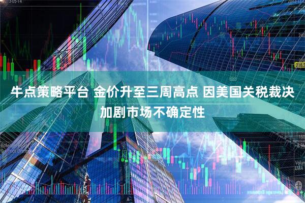牛点策略平台 金价升至三周高点 因美国关税裁决加剧市场不确定性