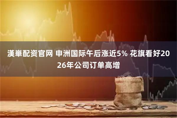 漢崋配资官网 申洲国际午后涨近5% 花旗看好2026年公司订单高增
