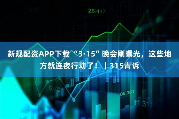 新规配资APP下载 “3·15”晚会刚曝光，这些地方就连夜行动了！｜315青诉